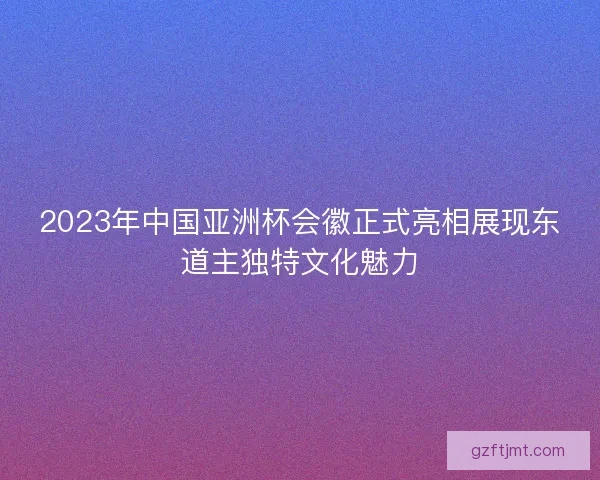2023年中国亚洲杯会徽正式亮相展现东道主独特文化魅力
