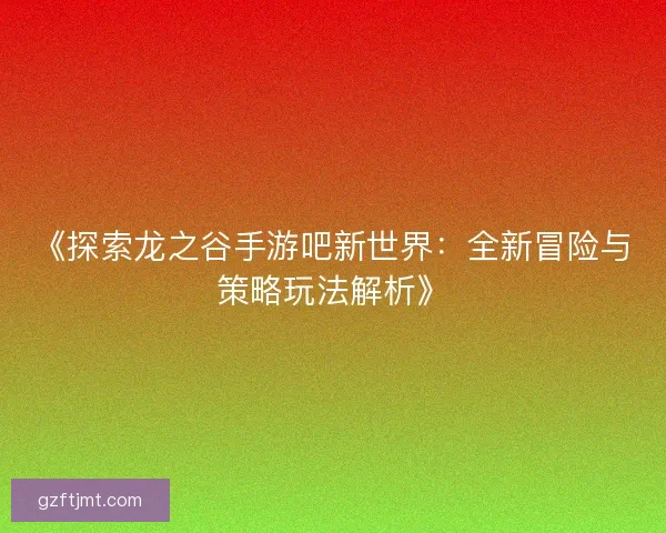 《探索龙之谷手游吧新世界：全新冒险与策略玩法解析》