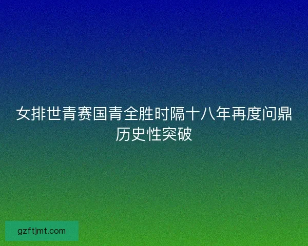 女排世青赛国青全胜时隔十八年再度问鼎历史性突破