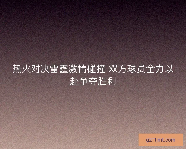热火对决雷霆激情碰撞 双方球员全力以赴争夺胜利