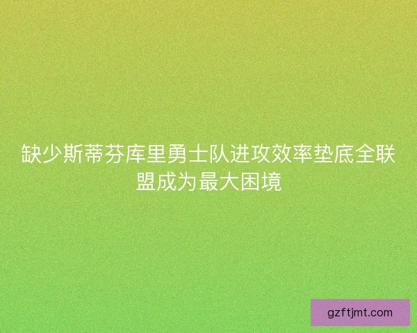 缺少斯蒂芬库里勇士队进攻效率垫底全联盟成为最大困境