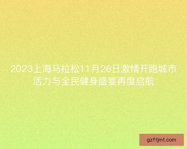 2023上海马拉松11月26日激情开跑城市活力与全民健身盛宴再度启航
