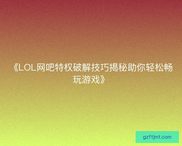 《LOL网吧特权破解技巧揭秘助你轻松畅玩游戏》
