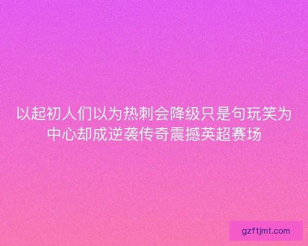 以起初人们以为热刺会降级只是句玩笑为中心却成逆袭传奇震撼英超赛场