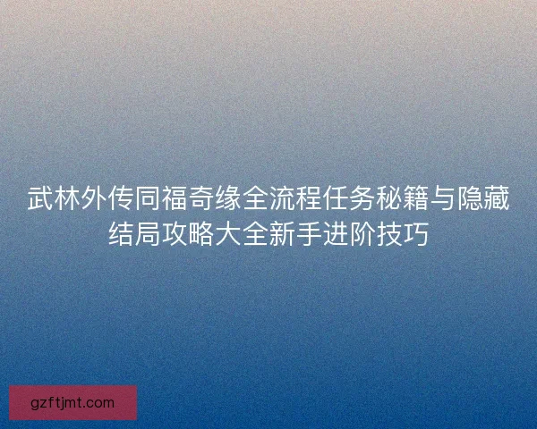 武林外传同福奇缘全流程任务秘籍与隐藏结局攻略大全新手进阶技巧