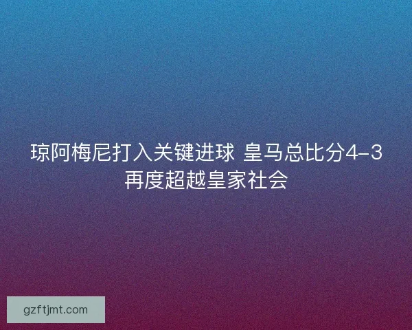 琼阿梅尼打入关键进球 皇马总比分4-3再度超越皇家社会
