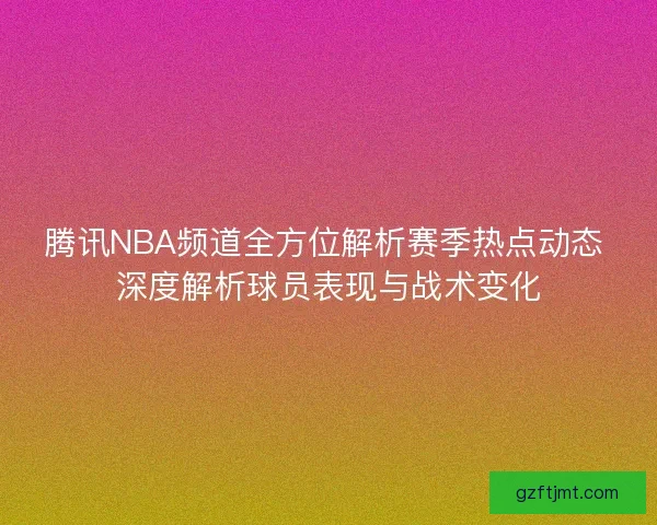 腾讯NBA频道全方位解析赛季热点动态 深度解析球员表现与战术变化