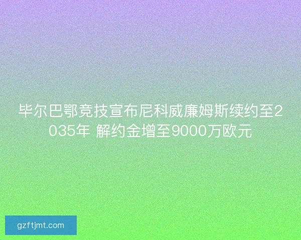 毕尔巴鄂竞技宣布尼科威廉姆斯续约至2035年 解约金增至9000万欧元