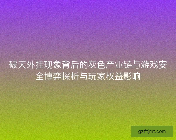 破天外挂现象背后的灰色产业链与游戏安全博弈探析与玩家权益影响