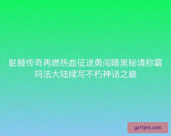 骷髅传奇再燃热血征途勇闯暗黑秘境称霸玛法大陆续写不朽神话之巅