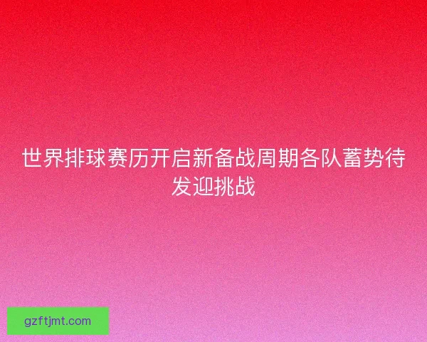 世界排球赛历开启新备战周期各队蓄势待发迎挑战 世界排球赛历开启新备战周期各队蓄势待发迎挑战
