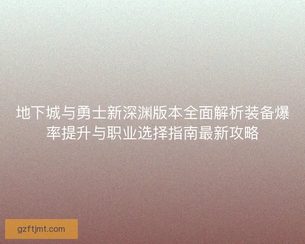 地下城与勇士新深渊版本全面解析装备爆率提升与职业选择指南最新攻略