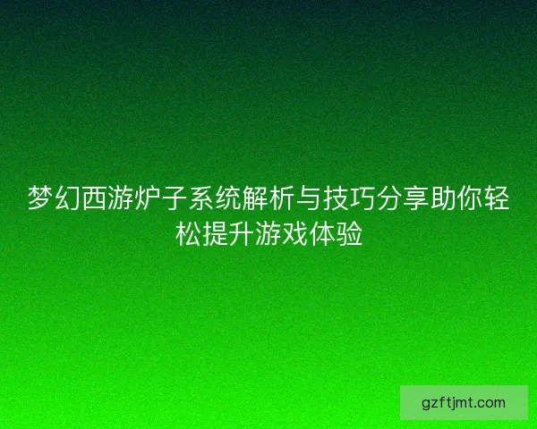 梦幻西游炉子系统解析与技巧分享助你轻松提升游戏体验 梦幻西游炉子系统解析与技巧分享助你轻松提升游戏体验
