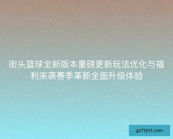 街头篮球全新版本重磅更新玩法优化与福利来袭赛季革新全面升级体验