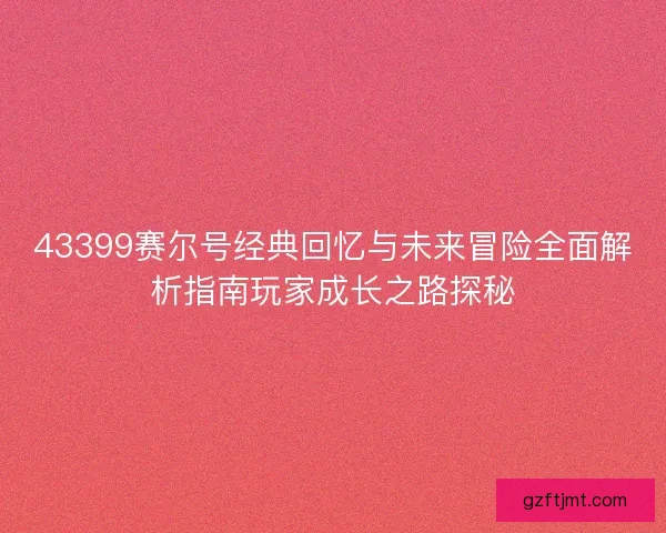 43399赛尔号经典回忆与未来冒险全面解析指南玩家成长之路探秘