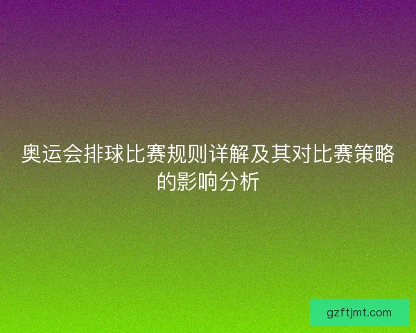 奥运会排球比赛规则详解及其对比赛策略的影响分析 奥运会排球比赛规则详解及其对比赛策略的影响分析