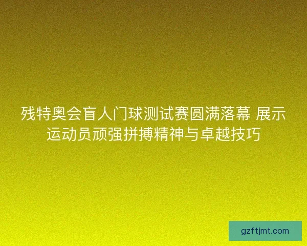 残特奥会盲人门球测试赛圆满落幕 展示运动员顽强拼搏精神与卓越技巧 残特奥会盲人门球测试赛圆满落幕 展示运动员顽强拼搏精神与卓越技巧