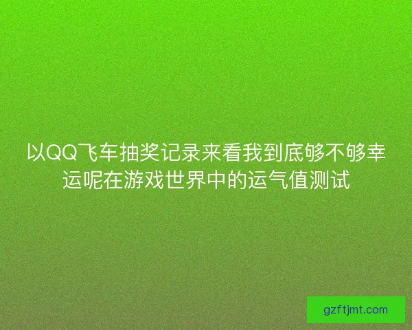 以QQ飞车抽奖记录来看我到底够不够幸运呢在游戏世界中的运气值测试 以QQ飞车抽奖记录来看我到底够不够幸运呢在游戏世界中的运气值测试