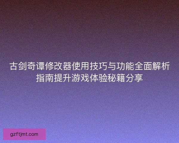 古剑奇谭修改器使用技巧与功能全面解析指南提升游戏体验秘籍分享 古剑奇谭修改器使用技巧与功能全面解析指南提升游戏体验秘籍分享
