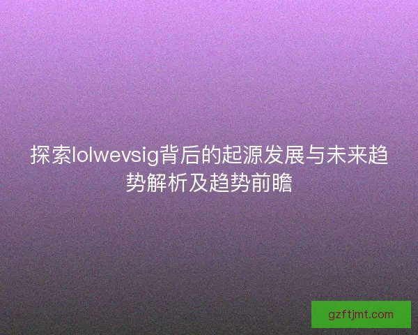 探索lolwevsig背后的起源发展与未来趋势解析及趋势前瞻 探索lolwevsig背后的起源发展与未来趋势解析及趋势前瞻