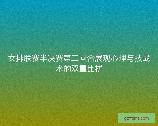 女排联赛半决赛第二回合展现心理与技战术的双重比拼