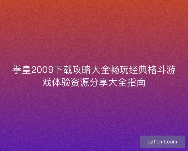 拳皇2009下载攻略大全畅玩经典格斗游戏体验资源分享大全指南
