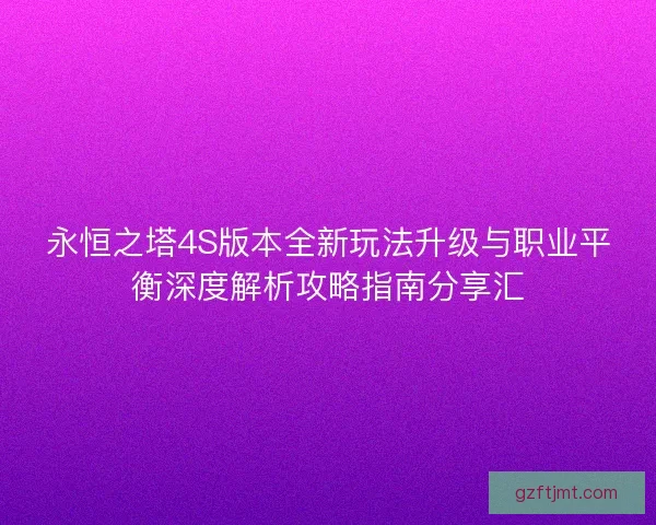 永恒之塔4S版本全新玩法升级与职业平衡深度解析攻略指南分享汇