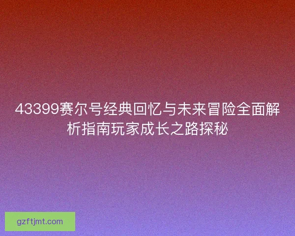 43399赛尔号经典回忆与未来冒险全面解析指南玩家成长之路探秘