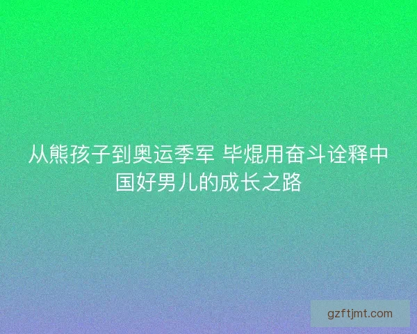 从熊孩子到奥运季军 毕焜用奋斗诠释中国好男儿的成长之路